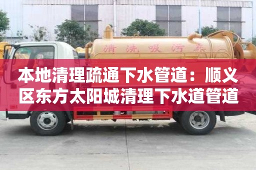 本地清理疏通下水管道：順義區東方太陽城清理下水道管道疏通