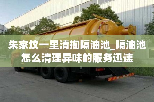 朱家墳一里清掏隔油池_隔油池怎么清理異味的服務迅速