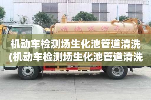 機動車檢測場生化池管道清洗(機動車檢測場生化池管道清洗價格透明)