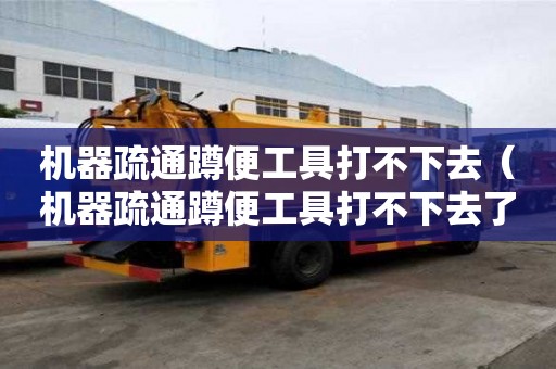 機器疏通蹲便工具打不下去（機器疏通蹲便工具打不下去了怎么辦）