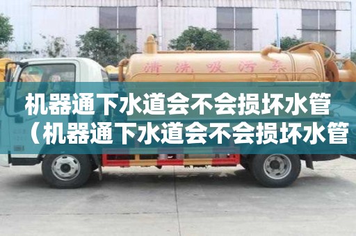 機器通下水道會不會損壞水管（機器通下水道會不會損壞水管呢）