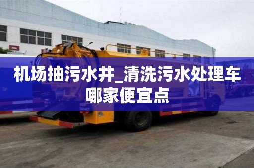 機場抽污水井_清洗污水處理車哪家便宜點