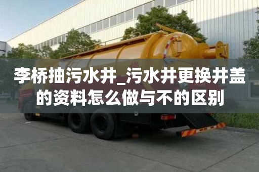 李橋抽污水井_污水井更換井蓋的資料怎么做與不的區別
