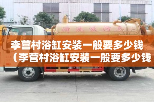 李營村浴缸安裝一般要多少錢（李營村浴缸安裝一般要多少錢一套）
