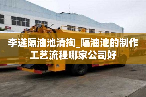 李遂隔油池清掏_隔油池的制作工藝流程哪家公司好
