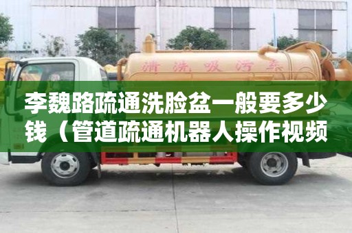 李魏路疏通洗臉盆一般要多少錢（管道疏通機器人操作視頻）
