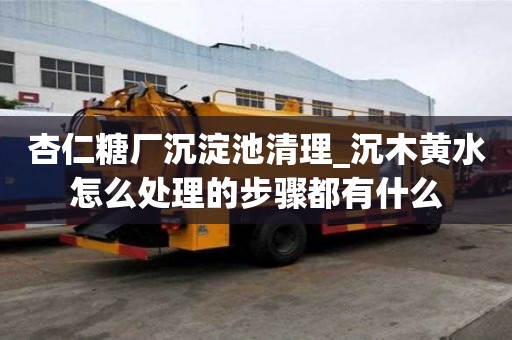 杏仁糖廠沉淀池清理_沉木黃水怎么處理的步驟都有什么