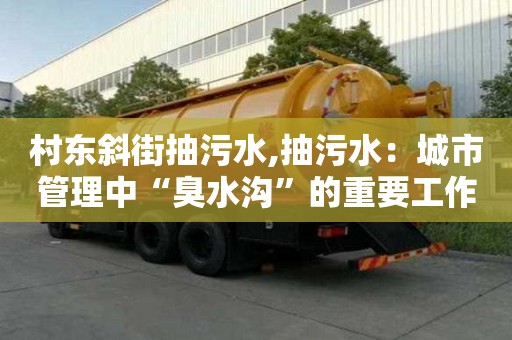 村東斜街抽污水,抽污水：城市管理中“臭水溝”的重要工作