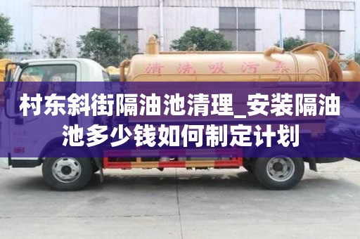 村東斜街隔油池清理_安裝隔油池多少錢如何制定計劃