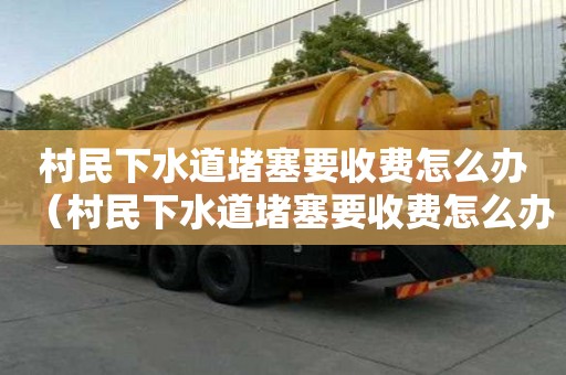 村民下水道堵塞要收費怎么辦(村民下水道堵塞要收費怎么辦呢) 村民下水道堵塞要收費怎么辦(村民下水道堵塞要收費怎么辦呢)