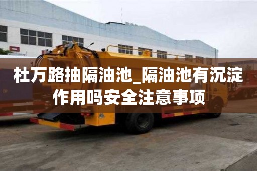杜萬路抽隔油池_隔油池有沉淀作用嗎安全注意事項