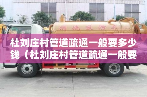 杜劉莊村管道疏通一般要多少錢(杜劉莊村管道疏通一般要多少錢一平方) 杜劉莊村管道疏通一般要多少錢(杜劉莊村管道疏通一般要多少錢一平方)