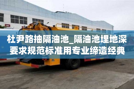 杜尹路抽隔油池_隔油池埋地深要求規(guī)范標(biāo)準(zhǔn)用專業(yè)締造經(jīng)典