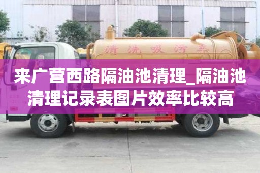 來廣營西路隔油池清理_隔油池清理記錄表圖片效率比較高