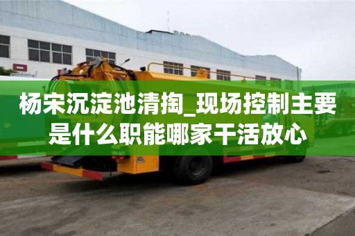 楊宋沉淀池清掏_現(xiàn)場(chǎng)控制主要是什么職能哪家干活放心