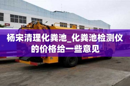 楊宋清理化糞池_化糞池檢測儀的價格給一些意見