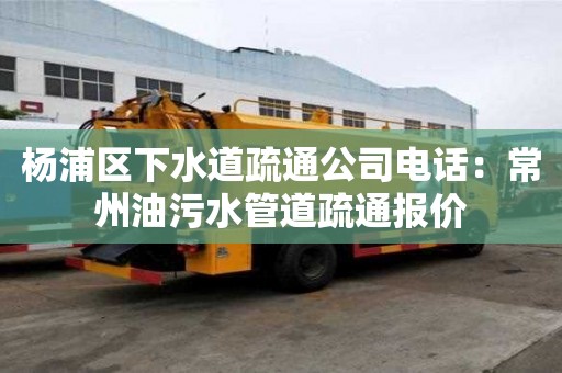 楊浦區下水道疏通公司電話：常州油污水管道疏通報價