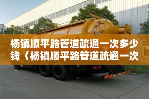 楊鎮(zhèn)順平路管道疏通一次多少錢（楊鎮(zhèn)順平路管道疏通一次多少錢啊）