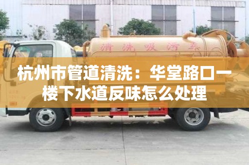 杭州市管道清洗：華堂路口一樓下水道反味怎么處理