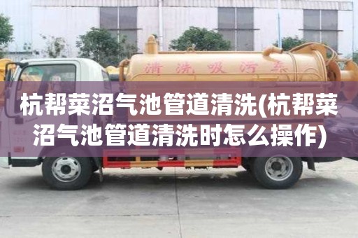 杭幫菜沼氣池管道清洗(杭幫菜沼氣池管道清洗時怎么操作)