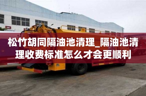 松竹胡同隔油池清理_隔油池清理收費標準怎么才會更順利