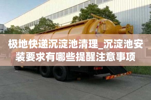 極地快遞沉淀池清理_沉淀池安裝要求有哪些提醒注意事項