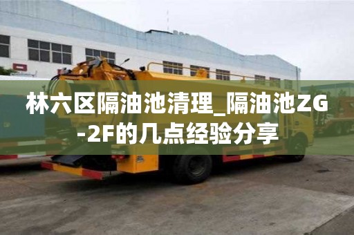 林六區隔油池清理_隔油池ZG-2F的幾點經驗分享