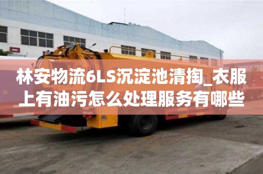 林安物流6LS沉淀池清掏_衣服上有油污怎么處理服務有哪些