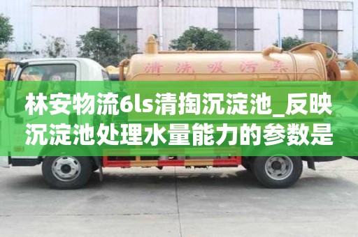 林安物流6ls清掏沉淀池_反映沉淀池處理水量能力的參數(shù)是有什么特點