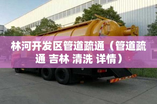 林河開發區管道疏通（管道疏通 吉林 清洗 詳情）