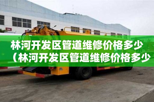 林河開發區管道維修價格多少（林河開發區管道維修價格多少錢）