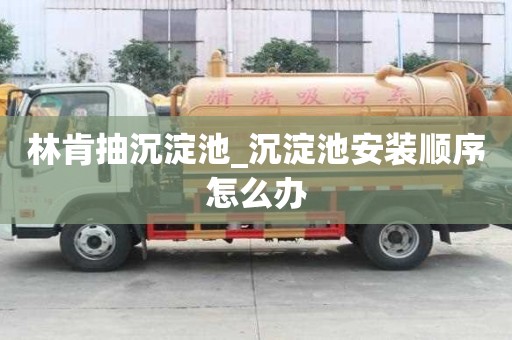 林肯抽沉淀池_沉淀池安裝順序怎么辦
