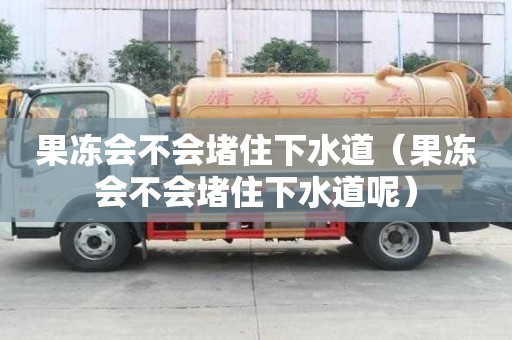 果凍會不會堵住下水道（果凍會不會堵住下水道呢）