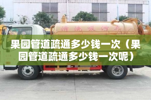 果園管道疏通多少錢一次(果園管道疏通多少錢一次呢) 果園管道疏通多少錢一次(果園管道疏通多少錢一次呢)