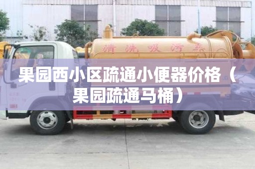 果園西小區疏通小便器價格（果園疏通馬桶）