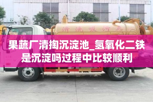 果蔬廠清掏沉淀池_氫氧化二鐵是沉淀嗎過程中比較順利