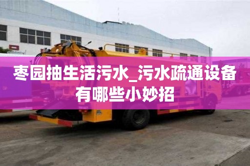棗園抽生活污水_污水疏通設(shè)備有哪些小妙招
