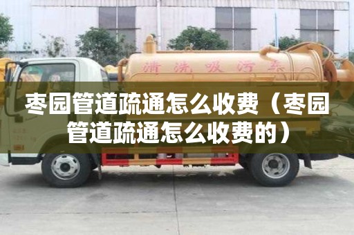 棗園管道疏通怎么收費(棗園管道疏通怎么收費的) 棗園管道疏通怎么收費(棗園管道疏通怎么收費的)