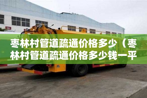棗林村管道疏通價格多少(棗林村管道疏通價格多少錢一平方) 棗林村管道疏通價格多少(棗林村管道疏通價格多少錢一平方)