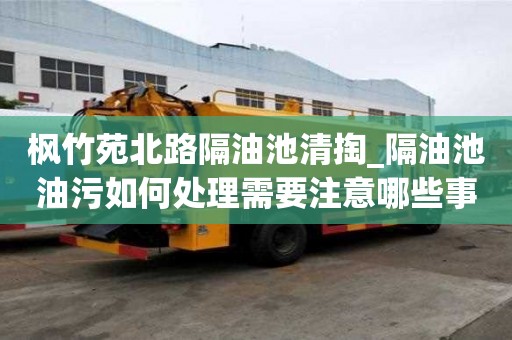 楓竹苑北路隔油池清掏_隔油池油污如何處理需要注意哪些事