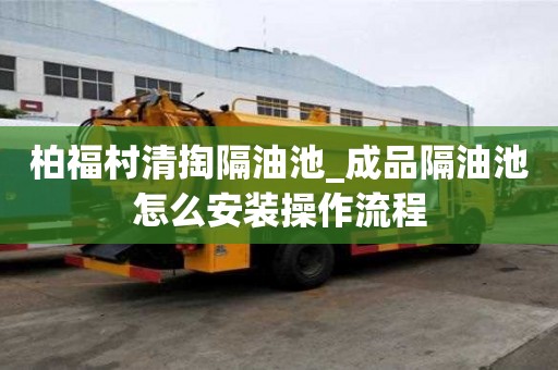 柏福村清掏隔油池_成品隔油池怎么安裝操作流程