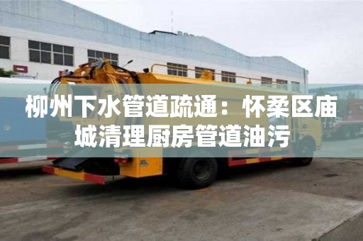 柳州下水管道疏通：懷柔區(qū)廟城清理廚房管道油污