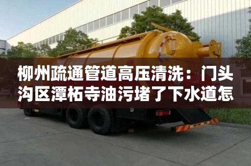 柳州疏通管道高壓清洗：門頭溝區潭柘寺油污堵了下水道怎么清
