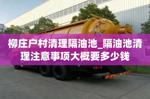 柳莊戶村清理隔油池_隔油池清理注意事項大概要多少錢