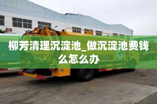 柳芳清理沉淀池_做沉淀池費錢么怎么辦