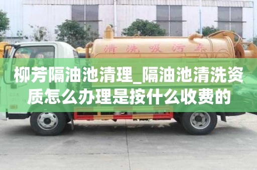 柳芳隔油池清理_隔油池清洗資質怎么辦理是按什么收費的