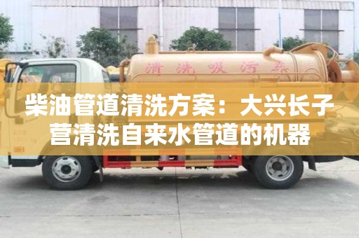 柴油管道清洗方案：大興長子營清洗自來水管道的機器