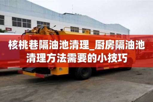 核桃巷隔油池清理_廚房隔油池清理方法需要的小技巧