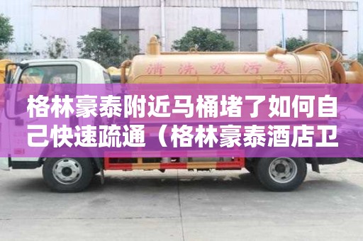 格林豪泰附近馬桶堵了如何自己快速疏通（格林豪泰酒店衛(wèi)生間照片）