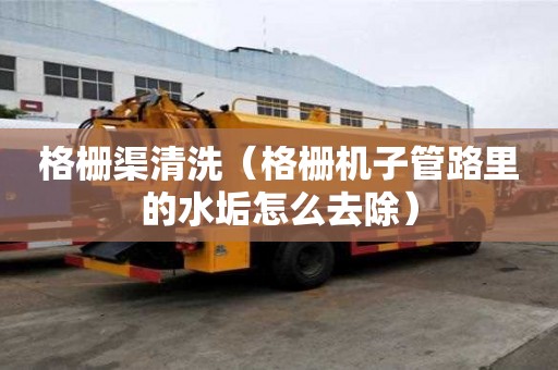 格柵渠清洗（格柵機子管路里的水垢怎么去除）